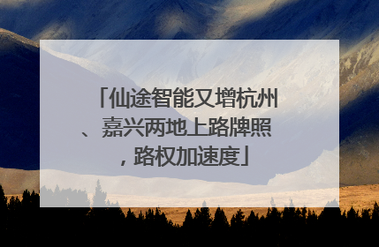 仙途智能又增杭州、嘉兴两地上路牌照，路权加速度