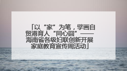 以“家”为笔，擘画自贸港育人“同心圆”——海南省各级妇联创新开展家庭教育宣传周活动