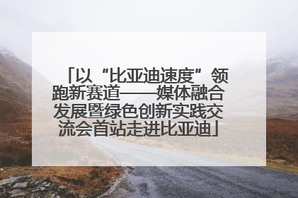 以“比亚迪速度”领跑新赛道——媒体融合发展暨绿色创新实践交流会首站走进比亚迪