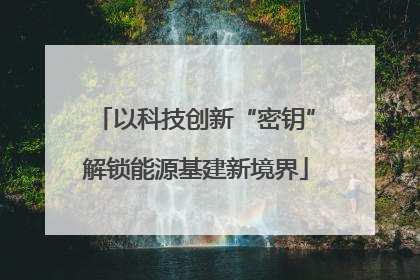 以科技创新“密钥”解锁能源基建新境界