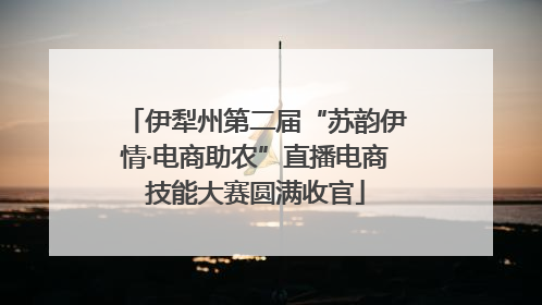 伊犁州第二届“苏韵伊情·电商助农”直播电商技能大赛圆满收官