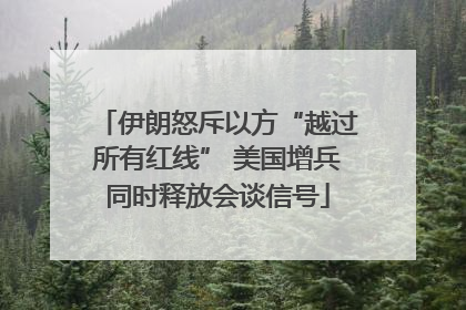 伊朗怒斥以方“越过所有红线” 美国增兵同时释放会谈信号