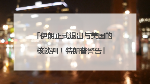 伊朗正式退出与美国的核谈判！特朗普警告