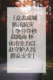 众志成城 防汛抗灾｜争分夺秒战风雨 怀化市全力以赴守护人民群众安全