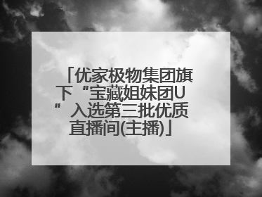 优家极物集团旗下“宝藏姐妹团U”入选第三批优质直播间(主播)