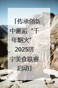 传承创新中邂逅“千年烟火” 2025济宁美食联赛启动