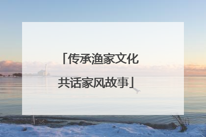 传承渔家文化 共话家风故事