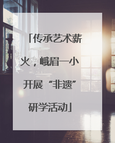 传承艺术薪火，峨眉一小开展“非遗”研学活动