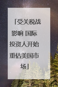 受关税战影响 国际投资人开始重估美国市场