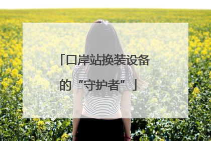 口岸站换装设备的“守护者”