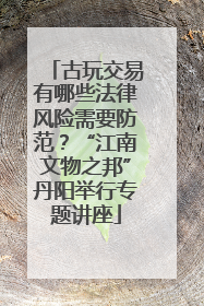 古玩交易有哪些法律风险需要防范？“江南文物之邦”丹阳举行专题讲座