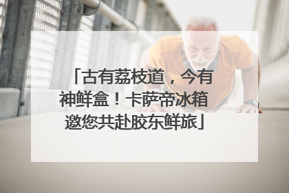 古有荔枝道，今有神鲜盒！卡萨帝冰箱邀您共赴胶东鲜旅