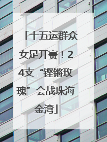 十五运群众女足开赛！24支“铿锵玫瑰”会战珠海金湾