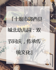 十堰市郧西县城北幼儿园：双节同庆，传承传统文化