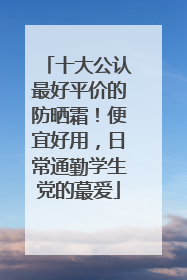 十大公认最好平价的防晒霜！便宜好用，日常通勤学生党的蕞爱