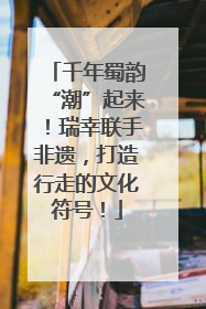 千年蜀韵“潮”起来！瑞幸联手非遗，打造行走的文化符号！