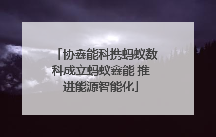协鑫能科携蚂蚁数科成立蚂蚁鑫能 推进能源智能化