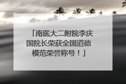南医大二附院李庆国院长荣获全国道德模范荣誉称号！