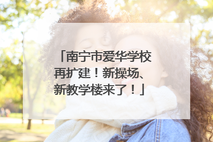 南宁市爱华学校再扩建！新操场、新教学楼来了！