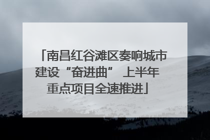 南昌红谷滩区奏响城市建设“奋进曲” 上半年重点项目全速推进
