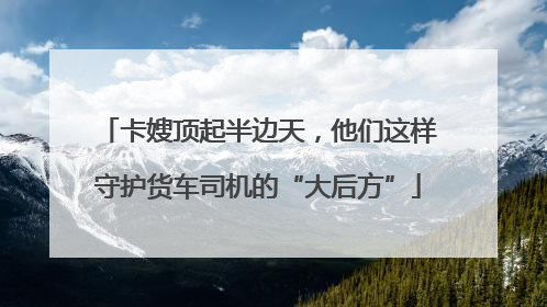 卡嫂顶起半边天，他们这样守护货车司机的“大后方”