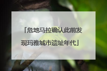 危地马拉确认此前发现玛雅城市遗址年代