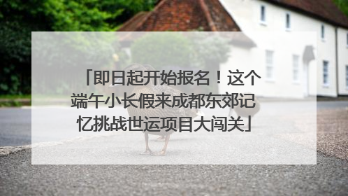 即日起开始报名！这个端午小长假来成都东郊记忆挑战世运项目大闯关