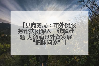县商务局：市外贸服务帮扶团深入一线解难题 为溆浦县外贸发展“把脉问诊”