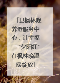 县枫林晚养老服务中心：让幸福“夕阳红”在枫林晚温暖绽放