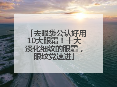 去眼袋公认好用10大眼霜！十大淡化细纹的眼霜，眼纹党速进