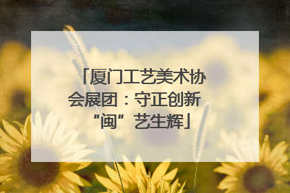 厦门工艺美术协会展团：守正创新 “闽”艺生辉