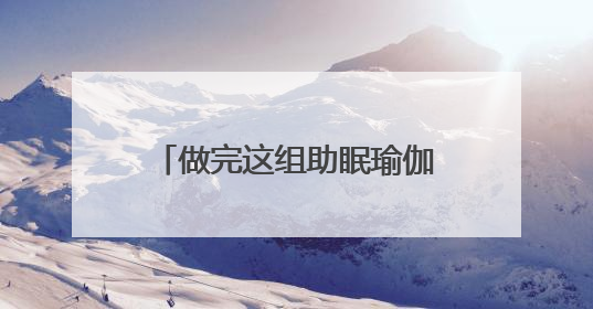 做完这组助眠瑜伽，今天好好睡一觉