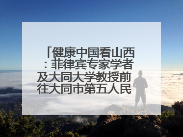 健康中国看山西：菲律宾专家学者及大同大学教授前往大同市第五人民医院参观交流