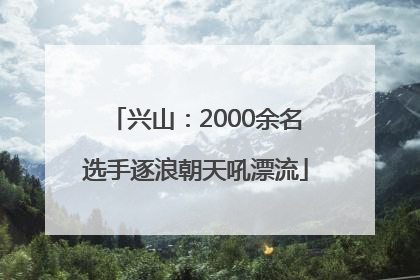 兴山：2000余名选手逐浪朝天吼漂流