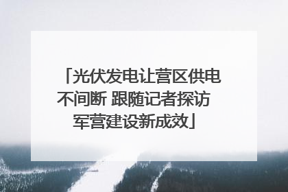 光伏发电让营区供电不间断 跟随记者探访军营建设新成效