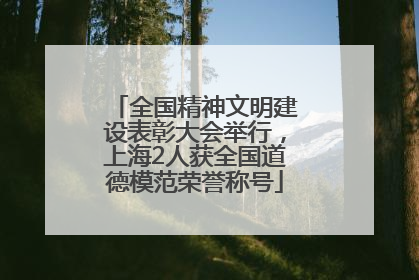 全国精神文明建设表彰大会举行，上海2人获全国道德模范荣誉称号