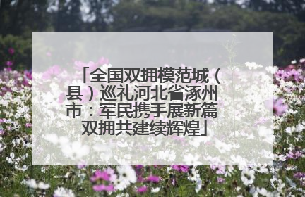 全国双拥模范城（县）巡礼河北省涿州市：军民携手展新篇 双拥共建续辉煌
