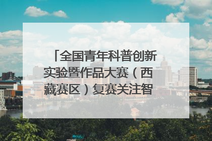 全国青年科普创新实验暨作品大赛（西藏赛区）复赛关注智慧环保等主题