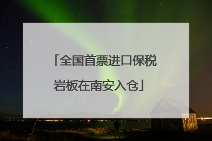 全国首票进口保税岩板在南安入仓