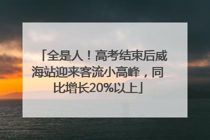 全是人！高考结束后威海站迎来客流小高峰，同比增长20%以上