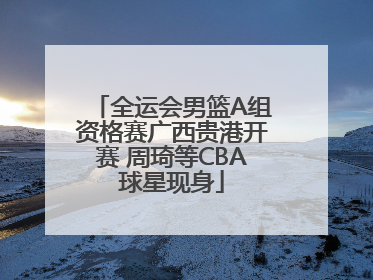 全运会男篮A组资格赛广西贵港开赛 周琦等CBA球星现身