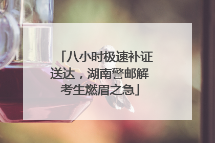 八小时极速补证送达，湖南警邮解考生燃眉之急