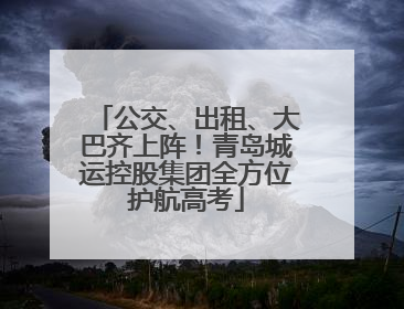 公交、出租、大巴齐上阵！青岛城运控股集团全方位护航高考
