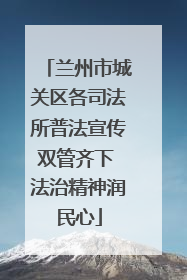 兰州市城关区各司法所普法宣传双管齐下 法治精神润民心