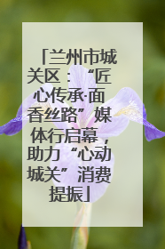 兰州市城关区:“匠心传承·面香丝路”媒体行启幕,助力“心动城关”消费提振