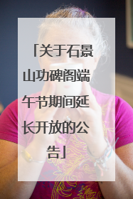 关于石景山功碑阁端午节期间延长开放的公告