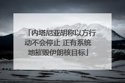 内塔尼亚胡称以方行动不会停止 正有系统地摧毁伊朗核目标