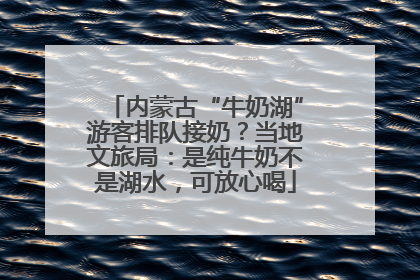 内蒙古“牛奶湖”游客排队接奶？当地文旅局：是纯牛奶不是湖水，可放心喝