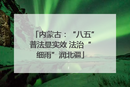 内蒙古：“八五”普法显实效 法治“细雨”润北疆