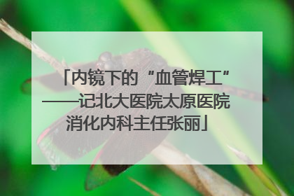 内镜下的“血管焊工”——记北大医院太原医院消化内科主任张丽